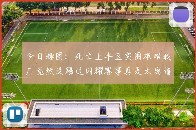 今日趣图：死亡上半区突围艰难我厂竟然没踢过闪耀赛事真是太离谱了