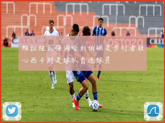 维拉纽瓦强调哈利伯顿是步行者核心西卡则是球队首选球员