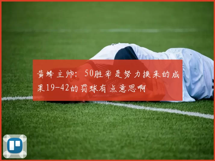 黄蜂主帅：50胜率是努力换来的成果19-42的罚球有点意思啊