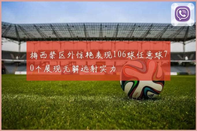 梅西禁区外惊艳表现106球任意球70个展现无解远射实力