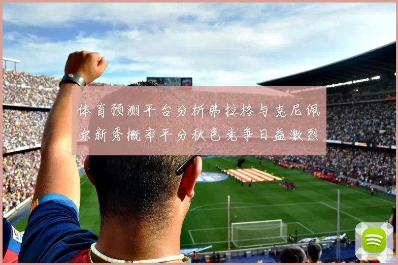 体育预测平台分析弗拉格与克尼佩尔新秀概率平分秋色竞争日益激烈