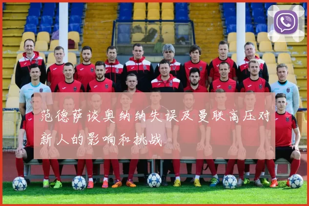 范德萨谈奥纳纳失误及曼联高压对新人的影响和挑战