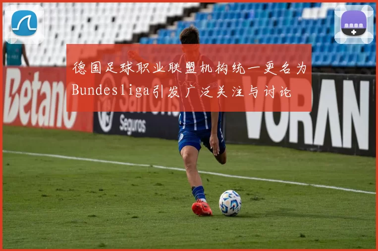 德国足球职业联盟机构统一更名为Bundesliga引发广泛关注与讨论