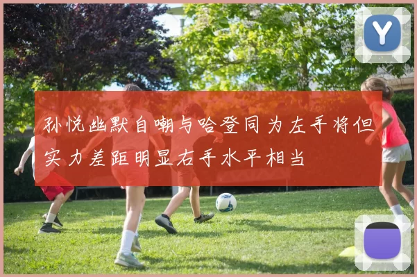孙悦幽默自嘲与哈登同为左手将但实力差距明显右手水平相当