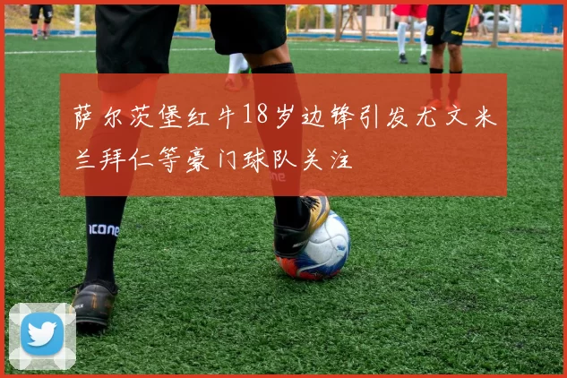 萨尔茨堡红牛18岁边锋引发尤文米兰拜仁等豪门球队关注