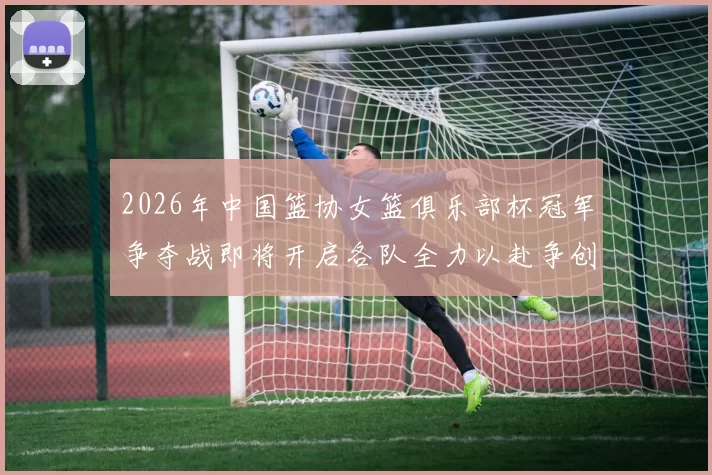 2026年中国篮协女篮俱乐部杯冠军争夺战即将开启各队全力以赴争创佳绩