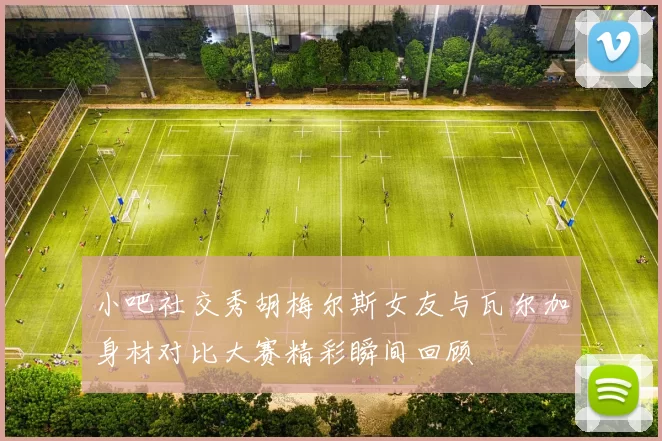 小吧社交秀胡梅尔斯女友与瓦尔加身材对比大赛精彩瞬间回顾