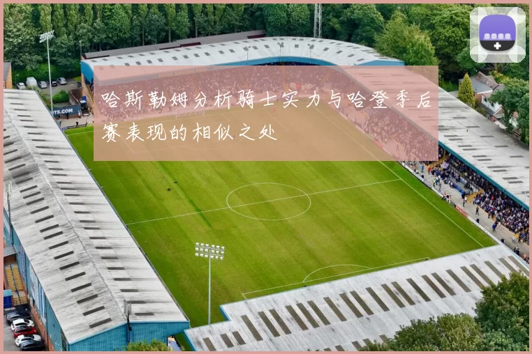哈斯勒姆分析骑士实力与哈登季后赛表现的相似之处