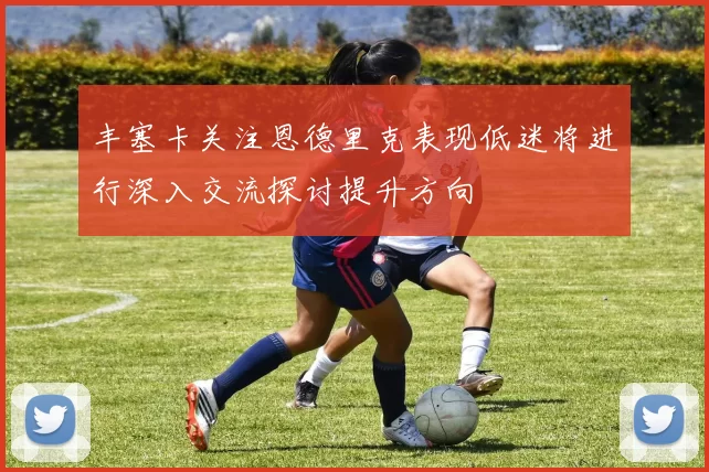 丰塞卡关注恩德里克表现低迷将进行深入交流探讨提升方向