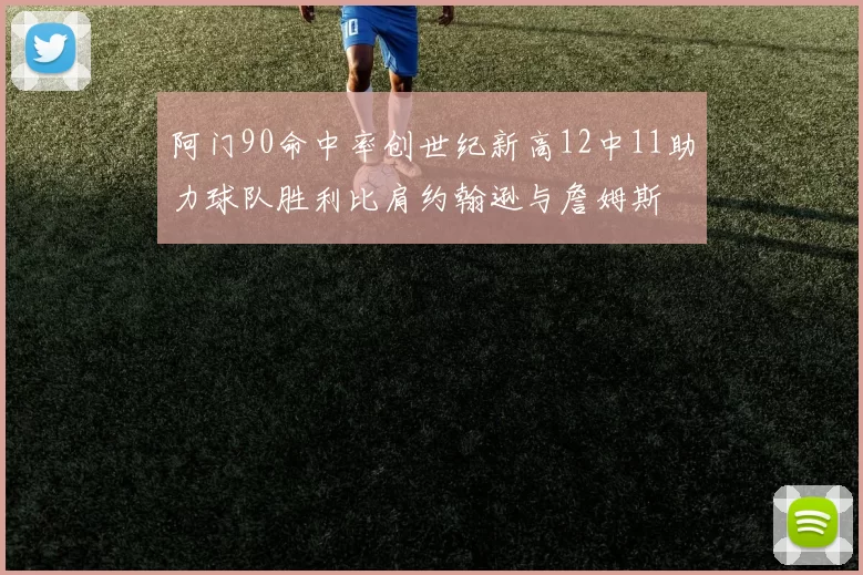 阿门90命中率创世纪新高12中11助力球队胜利比肩约翰逊与詹姆斯