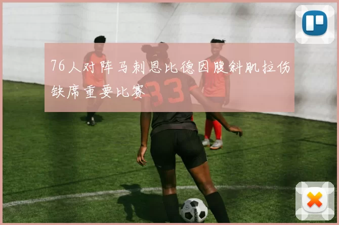 76人对阵马刺恩比德因腹斜肌拉伤缺席重要比赛