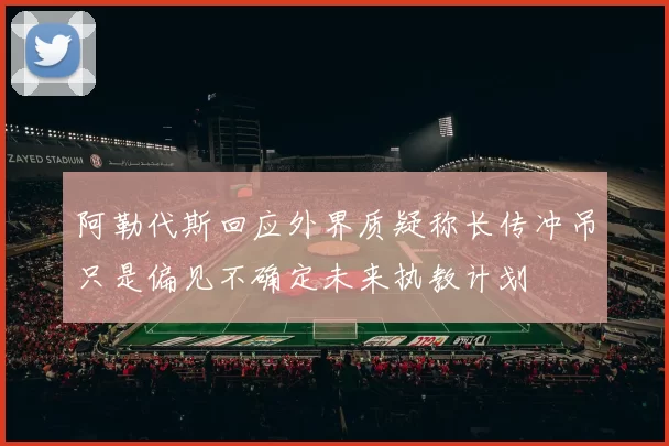阿勒代斯回应外界质疑称长传冲吊只是偏见不确定未来执教计划