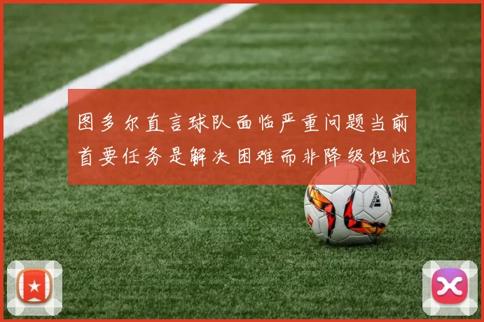 图多尔直言球队面临严重问题当前首要任务是解决困难而非降级担忧