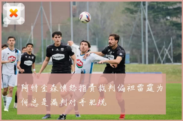 阿特金森愤怒指责裁判偏袒雷霆为何总是漏判对手犯规